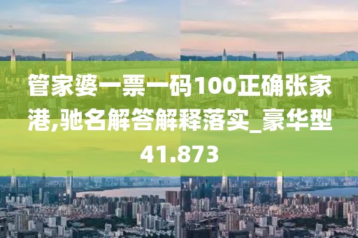管家婆一票一码100正确张家港,驰名解答解释落实_豪华型41.873