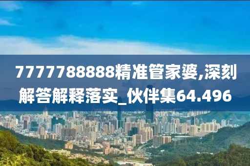 7777788888精准管家婆,深刻解答解释落实_伙伴集64.496