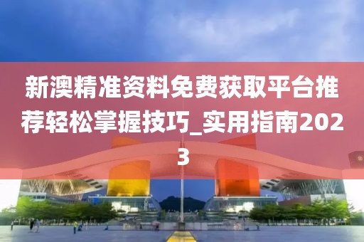 新澳精准资料免费获取平台推荐轻松掌握技巧_实用指南2023