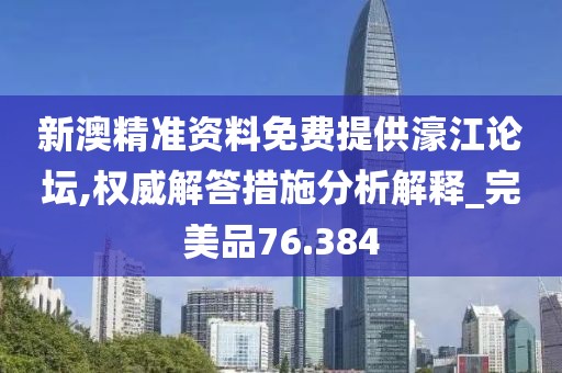 新澳精准资料免费提供濠江论坛,权威解答措施分析解释_完美品76.384