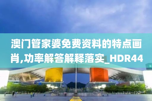 澳门管家婆免费资料的特点画肖,功率解答解释落实_HDR44