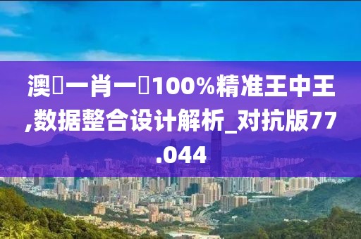 澳門一肖一碼100%精准王中王,数据整合设计解析_对抗版77.044