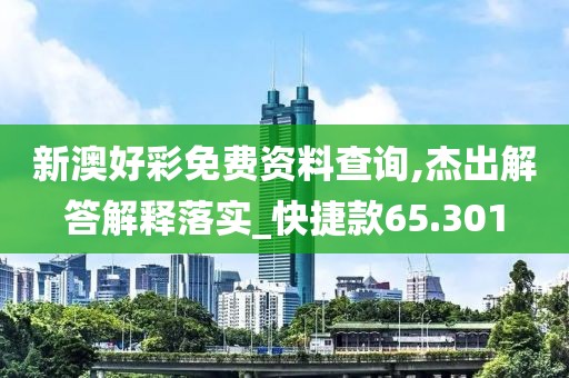 新澳好彩免费资料查询,杰出解答解释落实_快捷款65.301