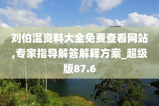 刘伯温资料大全免费查看网站,专家指导解答解释方案_超级版87.6