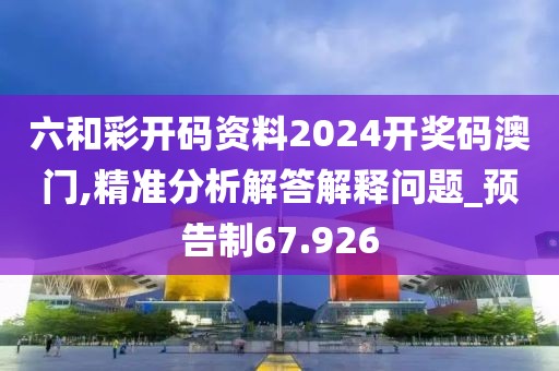 六和彩开码资料2024开奖码澳门,精准分析解答解释问题_预告制67.926