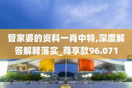 管家婆的资料一肖中特,深度解答解释落实_尊享款96.071