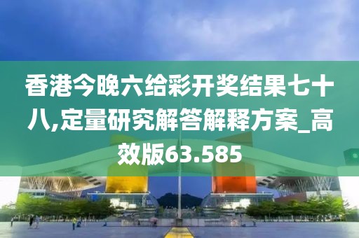 香港今晚六给彩开奖结果七十八,定量研究解答解释方案_高效版63.585