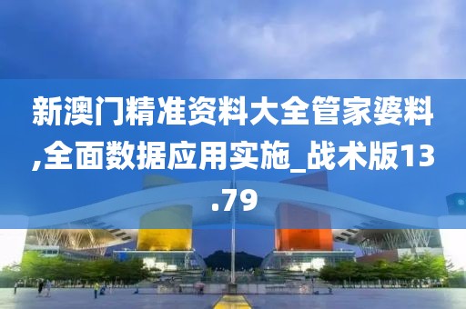 新澳门精准资料大全管家婆料,全面数据应用实施_战术版13.79