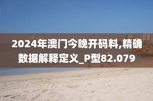 2024年澳门今晚开码料,精确数据解释定义_P型82.079