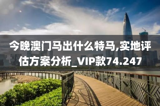 今晚澳门马出什么特马,实地评估方案分析_VIP款74.247