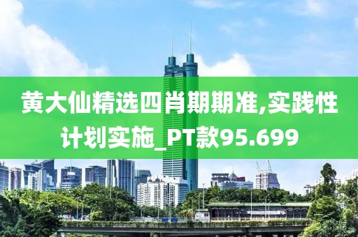 黄大仙精选四肖期期准,实践性计划实施_PT款95.699