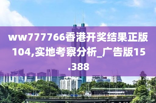 ww777766香港开奖结果正版104,实地考察分析_广告版15.388