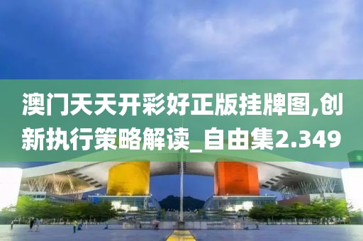澳门天天开彩好正版挂牌图,创新执行策略解读_自由集2.349
