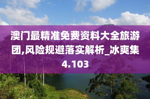 澳门最精准免费资料大全旅游团,风险规避落实解析_冰爽集4.103