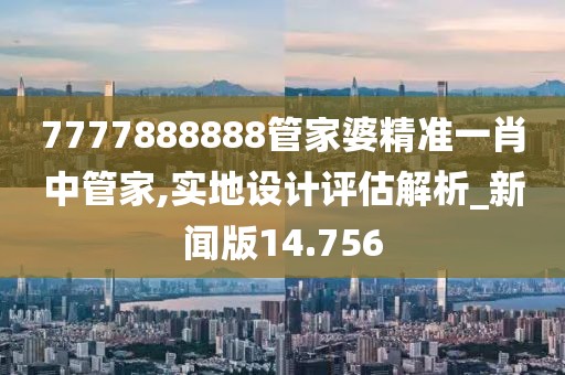 7777888888管家婆精准一肖中管家,实地设计评估解析_新闻版14.756