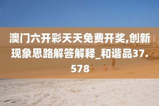 澳门六开彩天天免费开奖,创新现象思路解答解释_和谐品37.578