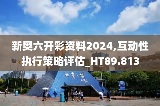 新奥六开彩资料2024,互动性执行策略评估_HT89.813
