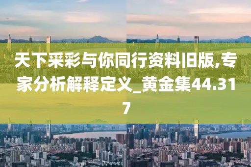 天下采彩与你同行资料旧版,专家分析解释定义_黄金集44.317