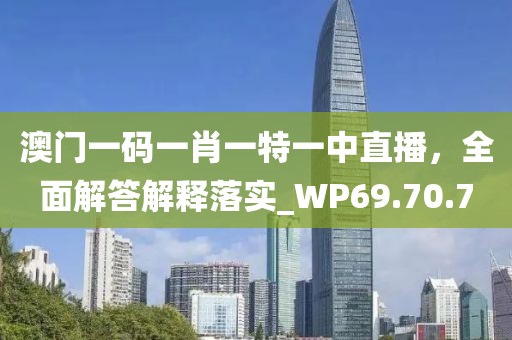 澳门一码一肖一特一中直播，全面解答解释落实_WP69.70.7