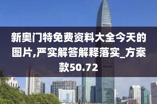 新奥门特免费资料大全今天的图片,严实解答解释落实_方案款50.72