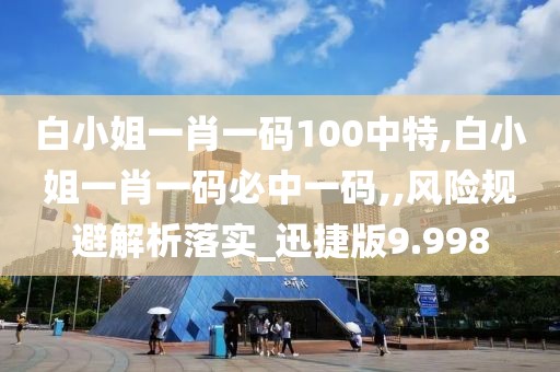 白小姐一肖一码100中特,白小姐一肖一码必中一码,,风险规避解析落实_迅捷版9.998