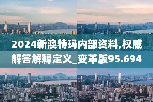 2024新澳特玛内部资料,权威解答解释定义_变革版95.694