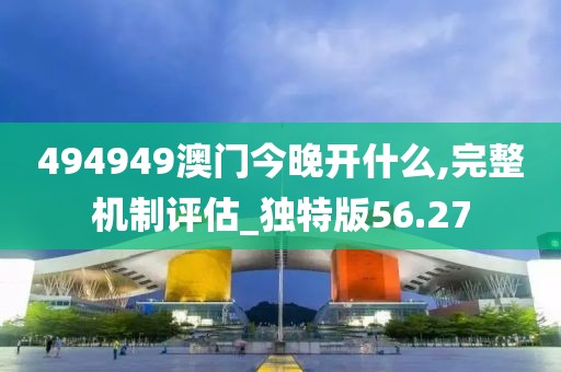 494949澳门今晚开什么,完整机制评估_独特版56.27