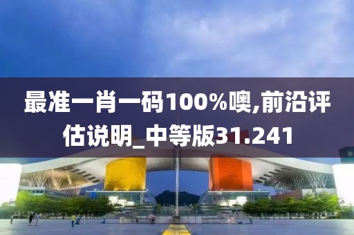 最准一肖一码100%噢,前沿评估说明_中等版31.241