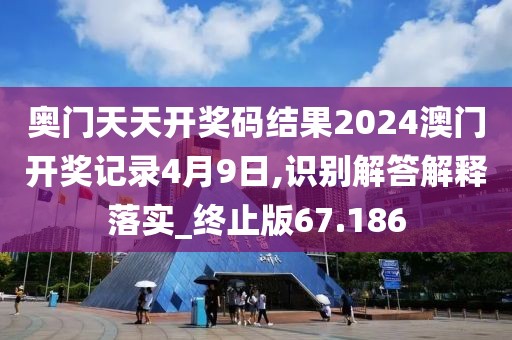 奥门天天开奖码结果2024澳门开奖记录4月9日,识别解答解释落实_终止版67.186