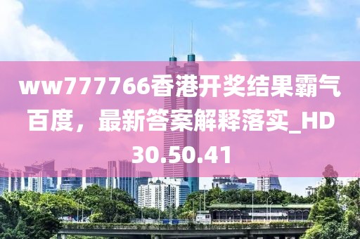 ww777766香港开奖结果霸气百度，最新答案解释落实_HD30.50.41
