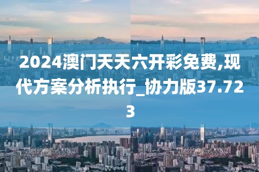 2024澳门天天六开彩免费,现代方案分析执行_协力版37.723