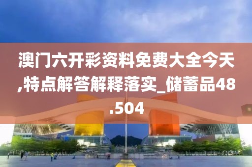 澳门六开彩资料免费大全今天,特点解答解释落实_储蓄品48.504