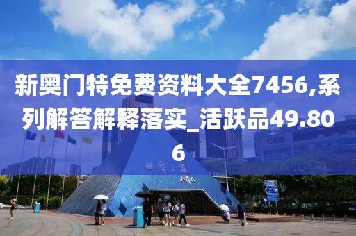 新奥门特免费资料大全7456,系列解答解释落实_活跃品49.806
