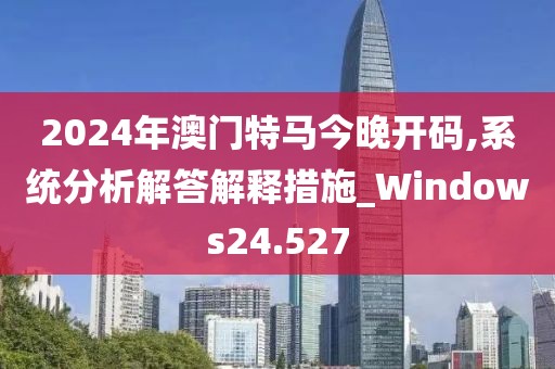 2024年澳门特马今晚开码,系统分析解答解释措施_Windows24.527