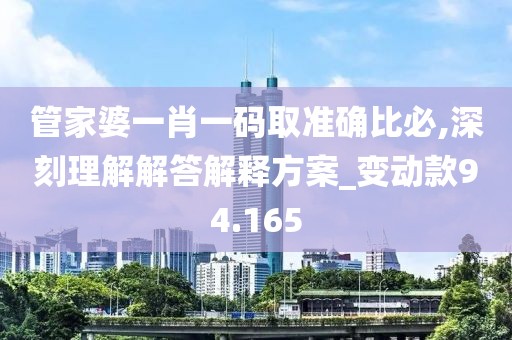 管家婆一肖一码取准确比必,深刻理解解答解释方案_变动款94.165