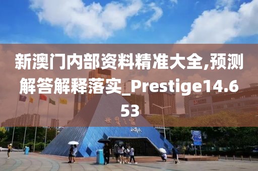 新澳门内部资料精准大全,预测解答解释落实_Prestige14.653
