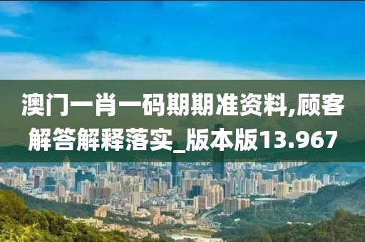 澳门一肖一码期期准资料,顾客解答解释落实_版本版13.967