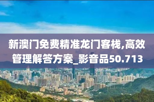 新澳门免费精准龙门客栈,高效管理解答方案_影音品50.713