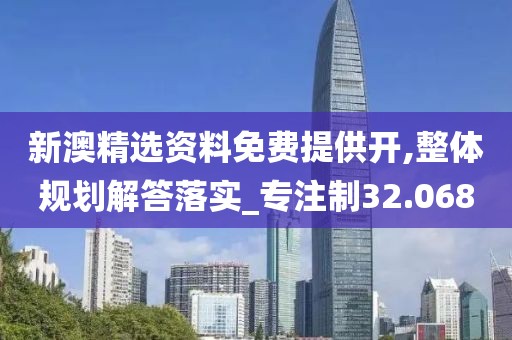 新澳精选资料免费提供开,整体规划解答落实_专注制32.068