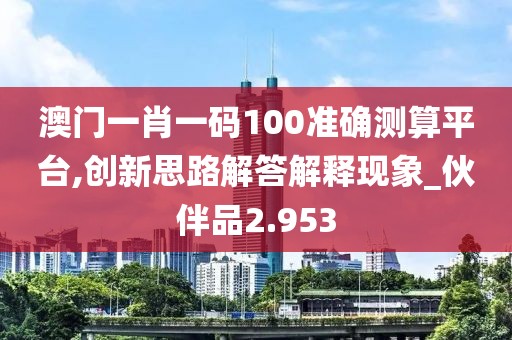 澳门一肖一码100准确测算平台,创新思路解答解释现象_伙伴品2.953