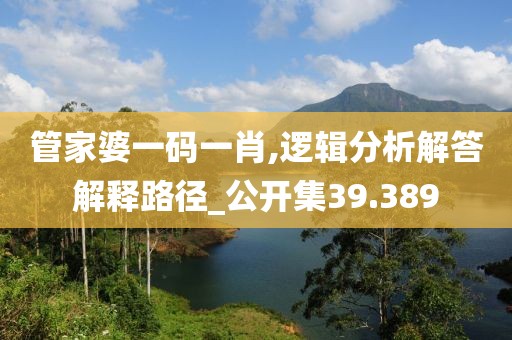 管家婆一码一肖,逻辑分析解答解释路径_公开集39.389