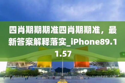 四肖期期期准四肖期期准，最新答案解释落实_iPhone89.11.57