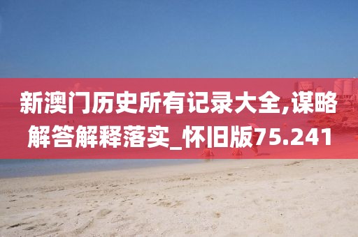 新澳门历史所有记录大全,谋略解答解释落实_怀旧版75.241