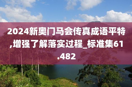 2024新奥门马会传真成语平特,增强了解落实过程_标准集61.482