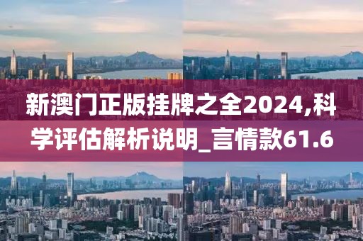新澳门正版挂牌之全2024,科学评估解析说明_言情款61.6