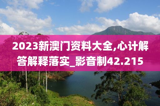 2023新澳门资料大全,心计解答解释落实_影音制42.215