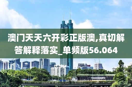 澳门天天六开彩正版澳,真切解答解释落实_单频版56.064