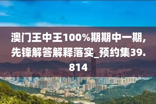 澳门王中王100%期期中一期,先锋解答解释落实_预约集39.814