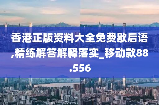 香港正版资料大全免费歇后语,精练解答解释落实_移动款88.556