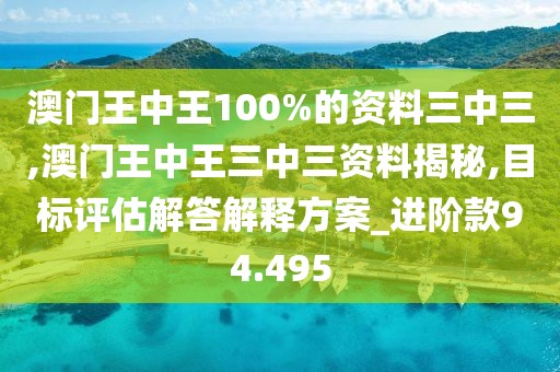 澳门王中王100%的资料三中三,澳门王中王三中三资料揭秘,目标评估解答解释方案_进阶款94.495